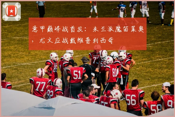 意甲巅峰战首发：米兰派魔笛莱奥，尤文应战戴维普利西奇