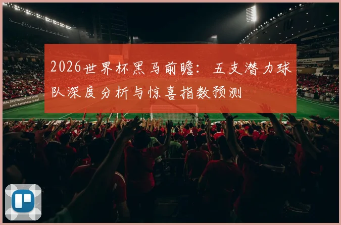 2026世界杯黑马前瞻：五支潜力球队深度分析与惊喜指数预测