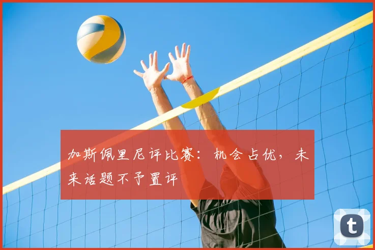 加斯佩里尼评比赛：机会占优，未来话题不予置评