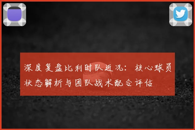 深度复盘比利时队近况：核心球员状态解析与团队战术配合评估