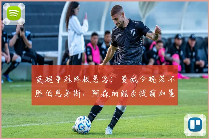英超争冠终极悬念：曼城今晚若不胜伯恩茅斯，阿森纳能否提前加冕？深度解析