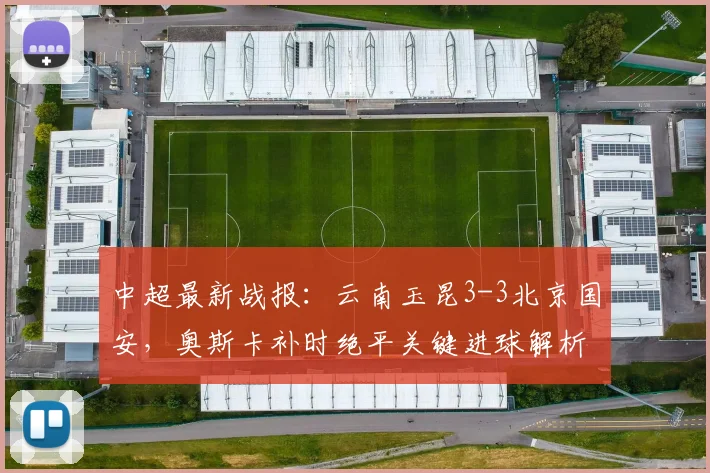 中超最新战报：云南玉昆3-3北京国安，奥斯卡补时绝平关键进球解析