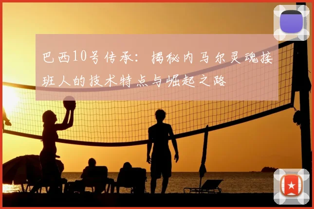 巴西10号传承:揭秘内马尔灵魂接班人的技术特点与崛起之路