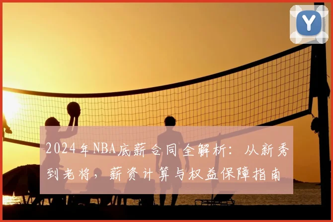 2024年NBA底薪合同全解析：从新秀到老将，薪资计算与权益保障指南