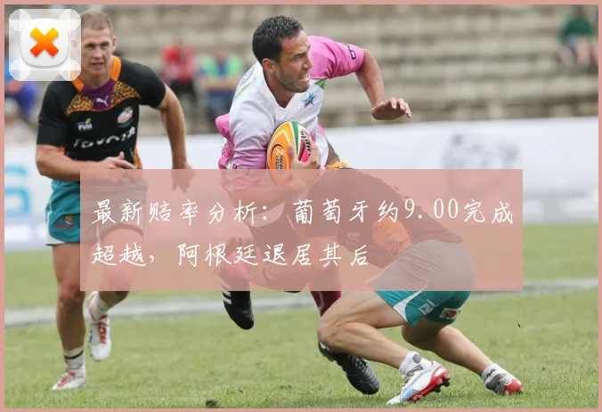 最新赔率分析：葡萄牙约9.00完成超越，阿根廷退居其后