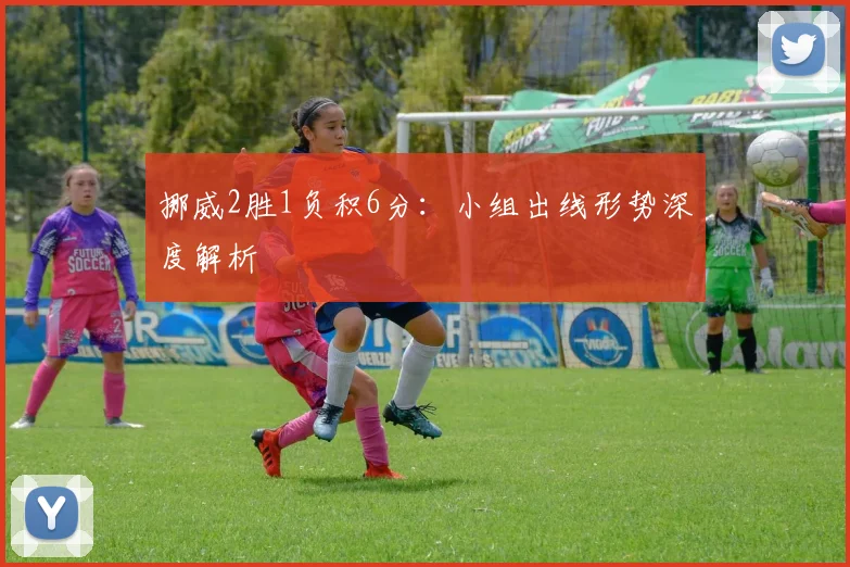 挪威2胜1负积6分：小组出线形势深度解析