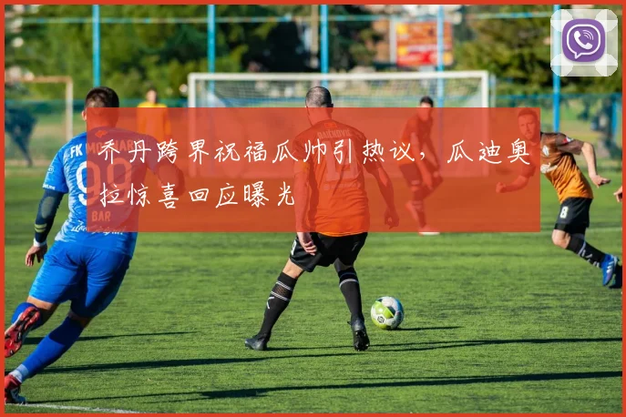 乔丹跨界祝福瓜帅引热议，瓜迪奥拉惊喜回应曝光