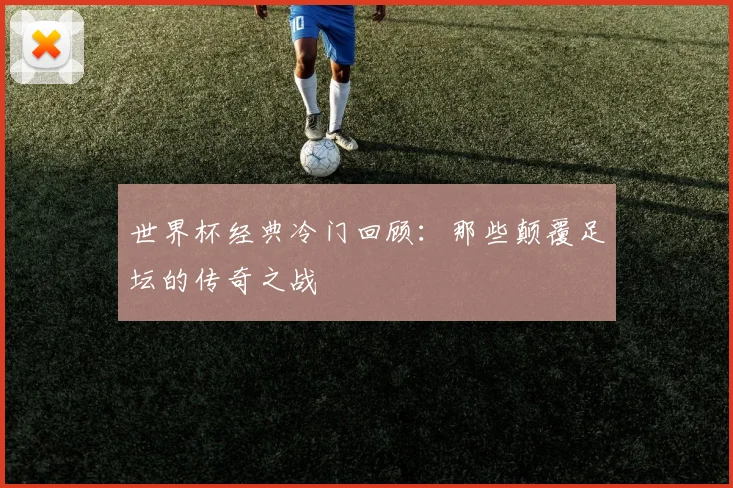 世界杯经典冷门回顾:那些颠覆足坛的传奇之战