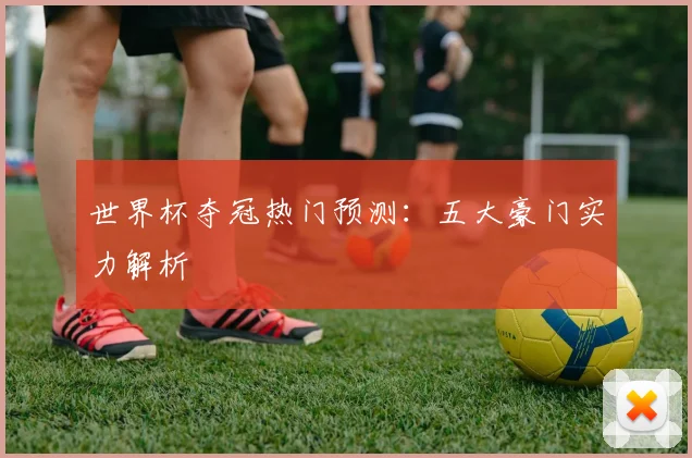 世界杯夺冠热门预测：五大豪门实力解析