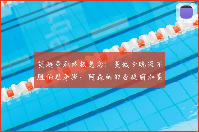英超争冠终极悬念：曼城今晚若不胜伯恩茅斯，阿森纳能否提前加冕？深度解析