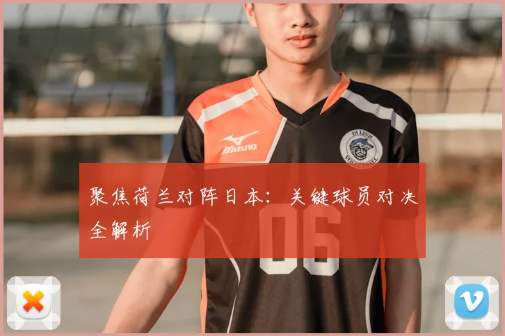 聚焦荷兰对阵日本:关键球员对决全解析