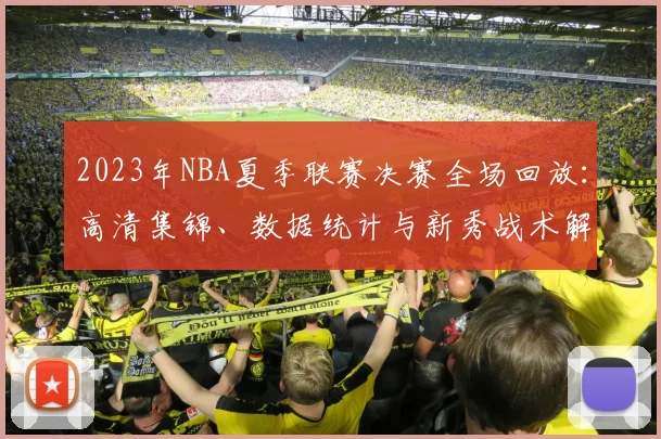 2023年NBA夏季联赛决赛全场回放：高清集锦、数据统计与新秀战术解析