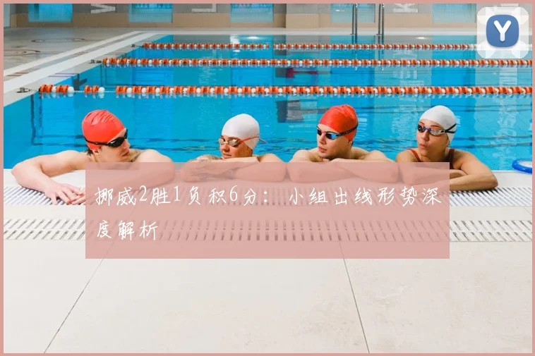 挪威2胜1负积6分：小组出线形势深度解析