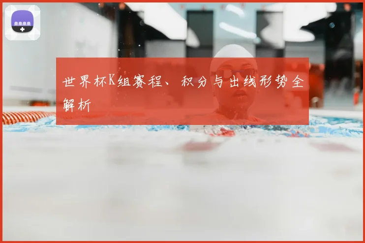 世界杯K组赛程、积分与出线形势全解析