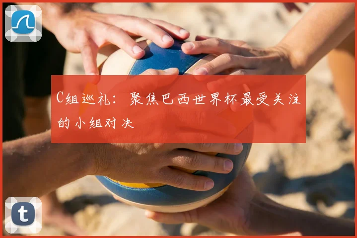 C组巡礼：聚焦巴西世界杯最受关注的小组对决