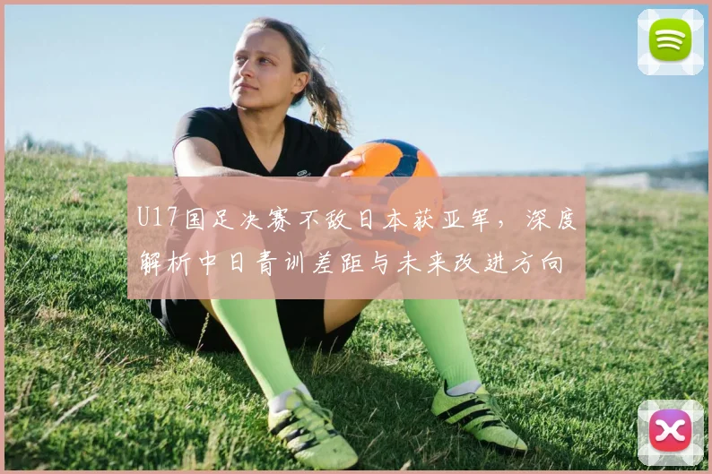 U17国足决赛不敌日本获亚军，深度解析中日青训差距与未来改进方向