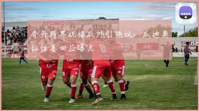 乔丹跨界祝福瓜帅引热议，瓜迪奥拉惊喜回应曝光