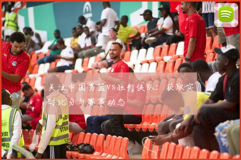关注中国男篮vs独行侠队:获取实时比分与赛事动态