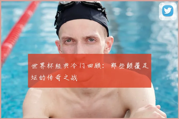 世界杯经典冷门回顾:那些颠覆足坛的传奇之战