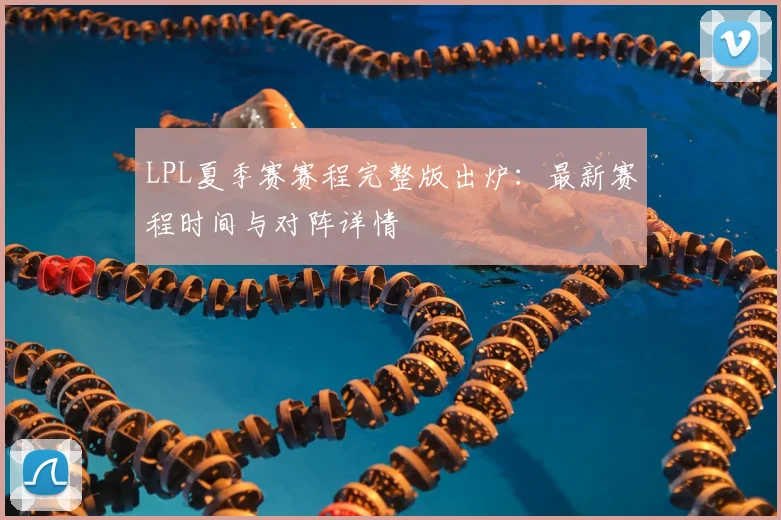 LPL夏季赛赛程完整版出炉：最新赛程时间与对阵详情