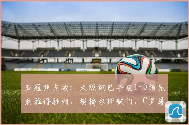 亚冠焦点战：大阪钢巴半场1-0领先利雅得胜利，胡梅尔斯破门，C罗屡失良机